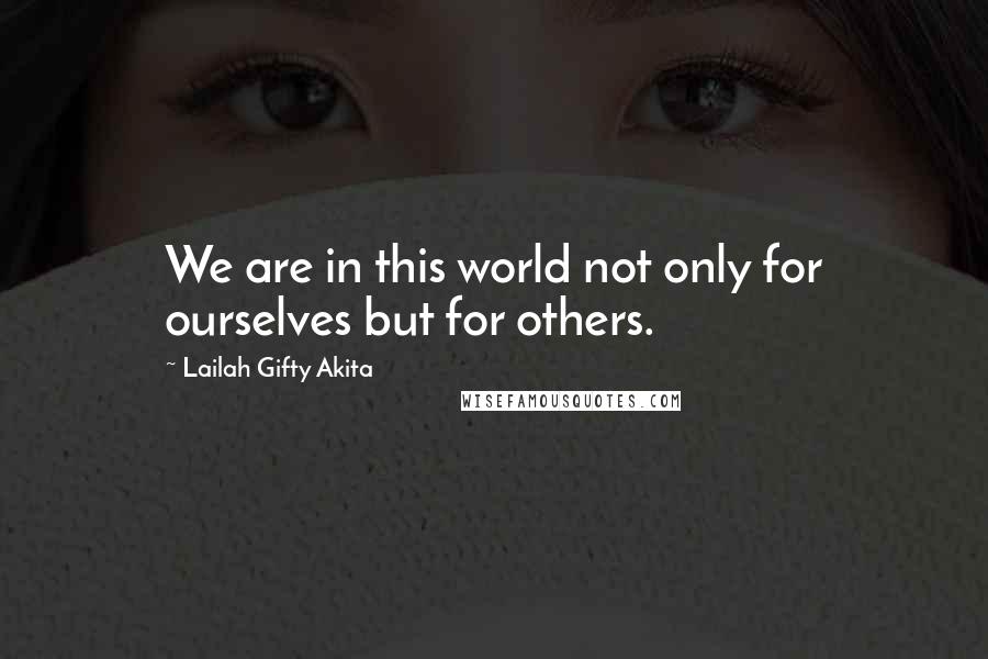 Lailah Gifty Akita Quotes: We are in this world not only for ourselves but for others.