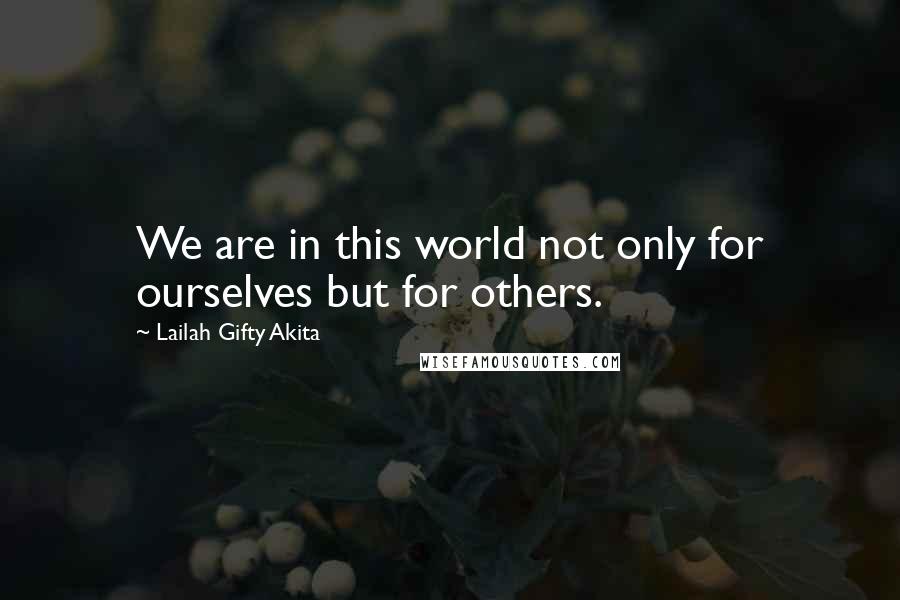 Lailah Gifty Akita Quotes: We are in this world not only for ourselves but for others.