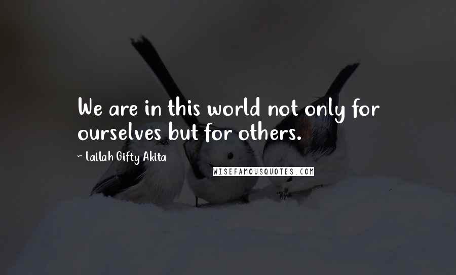 Lailah Gifty Akita Quotes: We are in this world not only for ourselves but for others.