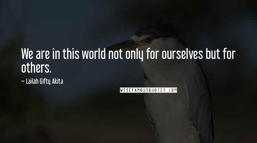 Lailah Gifty Akita Quotes: We are in this world not only for ourselves but for others.