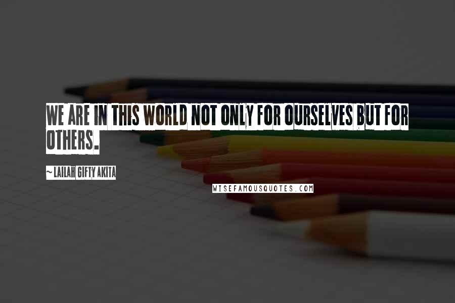 Lailah Gifty Akita Quotes: We are in this world not only for ourselves but for others.