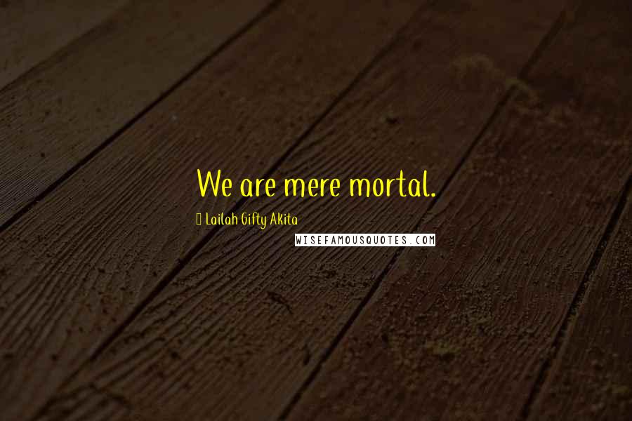 Lailah Gifty Akita Quotes: We are mere mortal.
