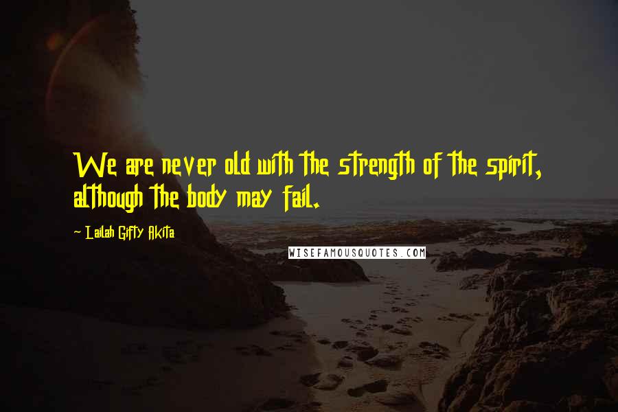 Lailah Gifty Akita Quotes: We are never old with the strength of the spirit, although the body may fail.