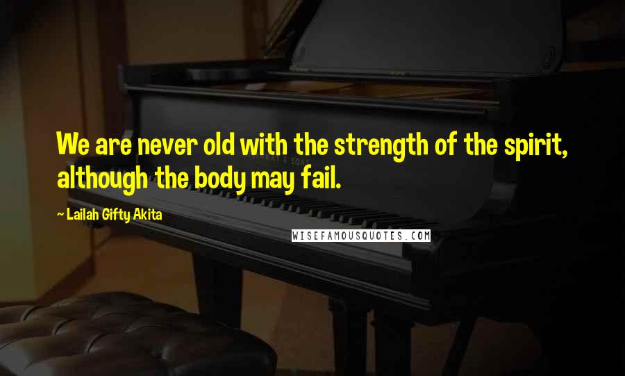 Lailah Gifty Akita Quotes: We are never old with the strength of the spirit, although the body may fail.