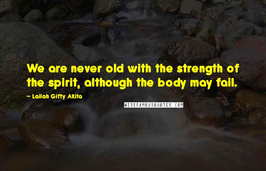 Lailah Gifty Akita Quotes: We are never old with the strength of the spirit, although the body may fail.