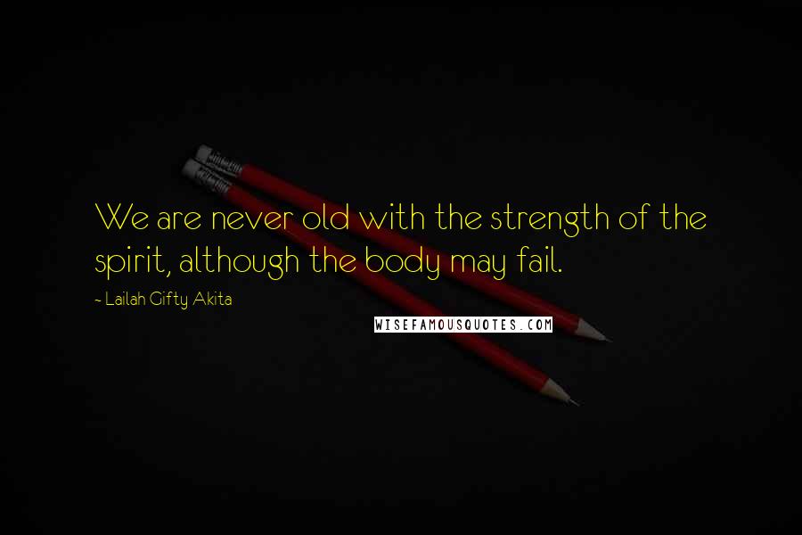 Lailah Gifty Akita Quotes: We are never old with the strength of the spirit, although the body may fail.