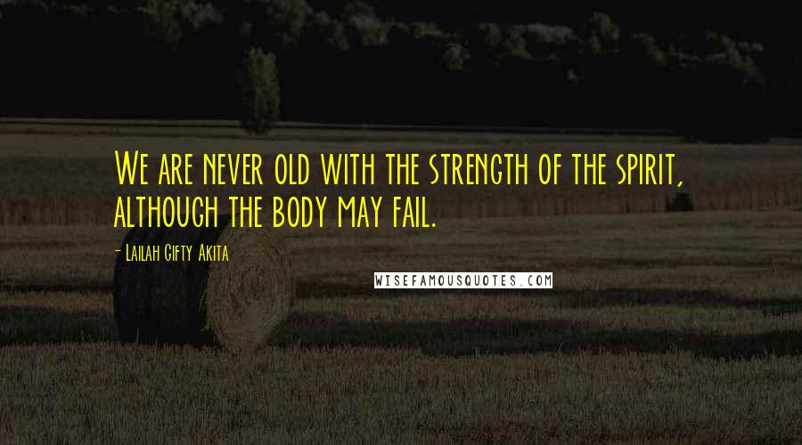 Lailah Gifty Akita Quotes: We are never old with the strength of the spirit, although the body may fail.