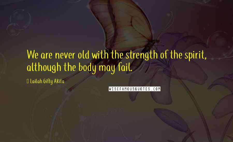Lailah Gifty Akita Quotes: We are never old with the strength of the spirit, although the body may fail.
