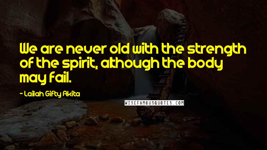 Lailah Gifty Akita Quotes: We are never old with the strength of the spirit, although the body may fail.