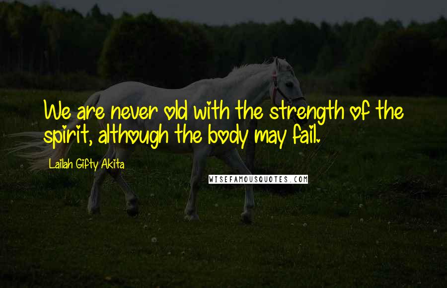 Lailah Gifty Akita Quotes: We are never old with the strength of the spirit, although the body may fail.