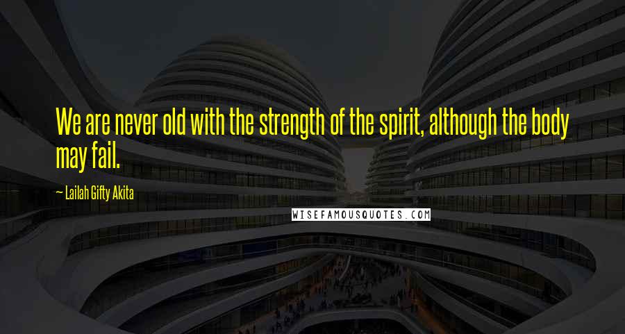 Lailah Gifty Akita Quotes: We are never old with the strength of the spirit, although the body may fail.