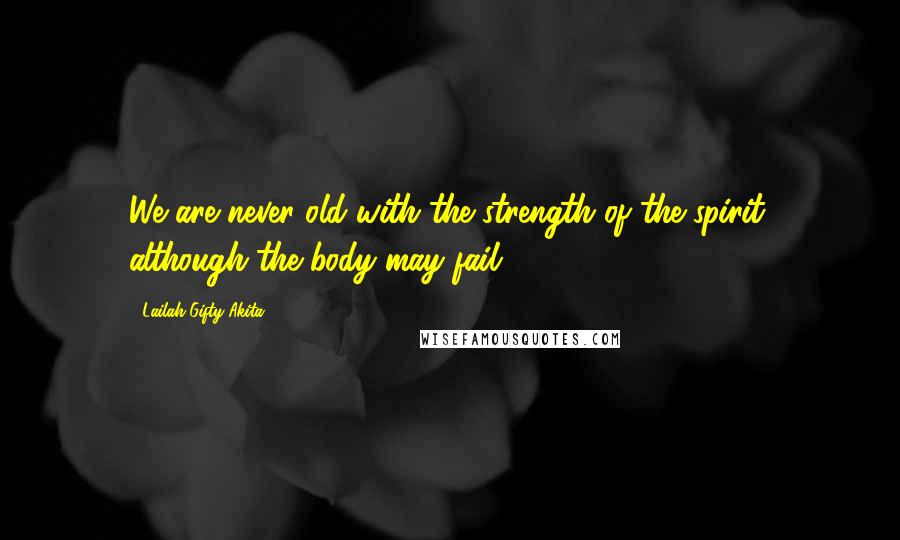 Lailah Gifty Akita Quotes: We are never old with the strength of the spirit, although the body may fail.