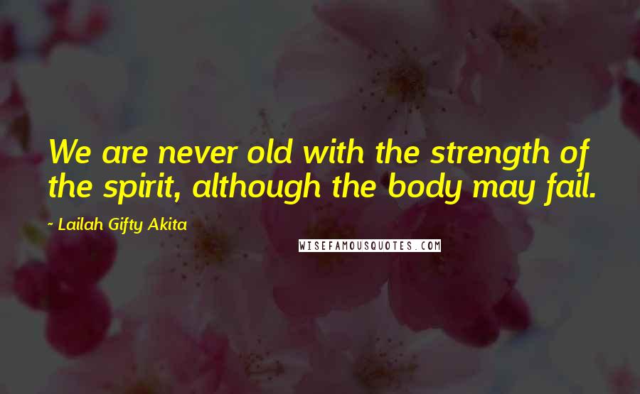 Lailah Gifty Akita Quotes: We are never old with the strength of the spirit, although the body may fail.