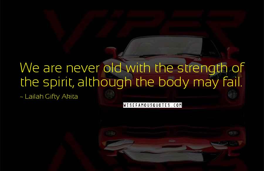 Lailah Gifty Akita Quotes: We are never old with the strength of the spirit, although the body may fail.