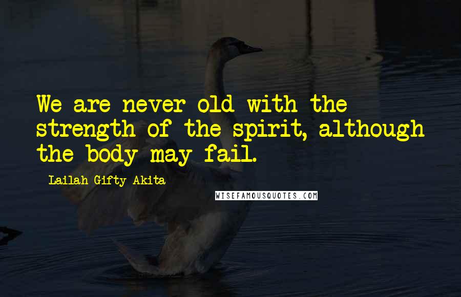 Lailah Gifty Akita Quotes: We are never old with the strength of the spirit, although the body may fail.