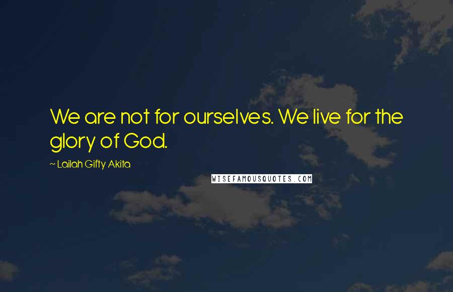 Lailah Gifty Akita Quotes: We are not for ourselves. We live for the glory of God.