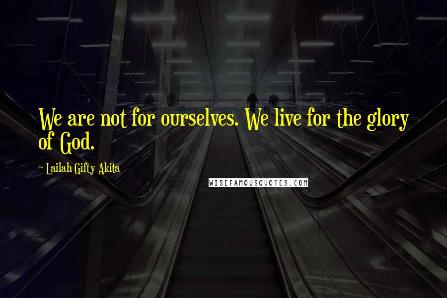 Lailah Gifty Akita Quotes: We are not for ourselves. We live for the glory of God.