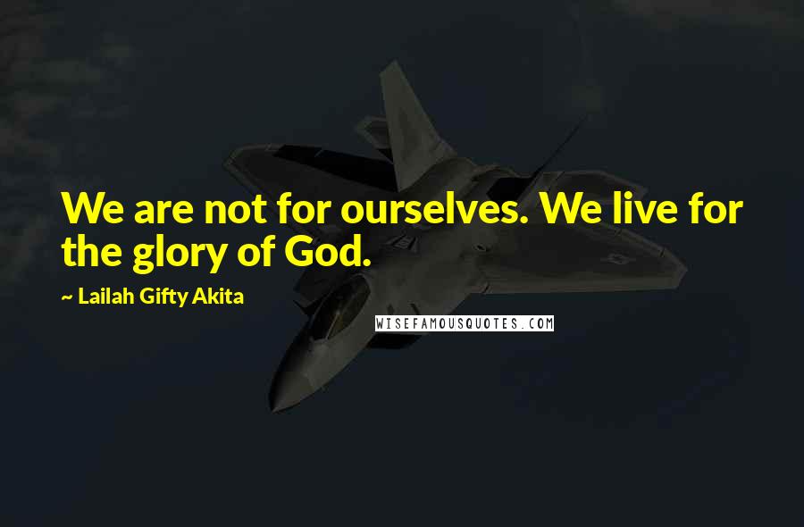 Lailah Gifty Akita Quotes: We are not for ourselves. We live for the glory of God.