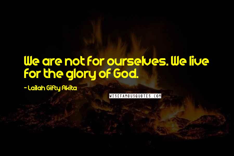 Lailah Gifty Akita Quotes: We are not for ourselves. We live for the glory of God.