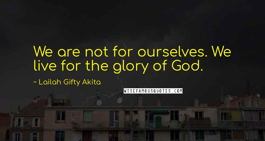 Lailah Gifty Akita Quotes: We are not for ourselves. We live for the glory of God.