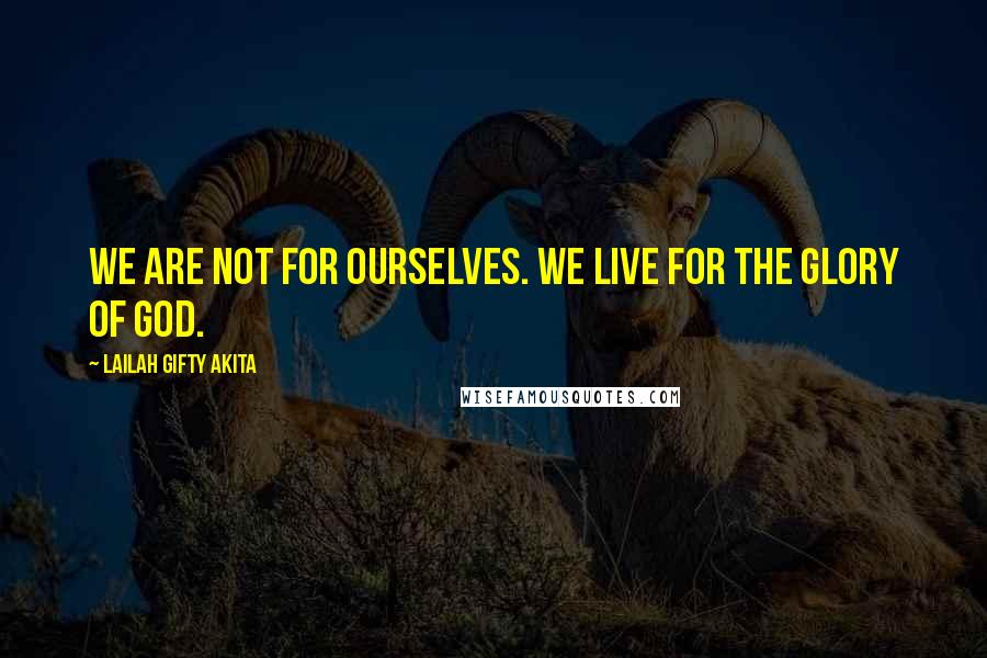 Lailah Gifty Akita Quotes: We are not for ourselves. We live for the glory of God.