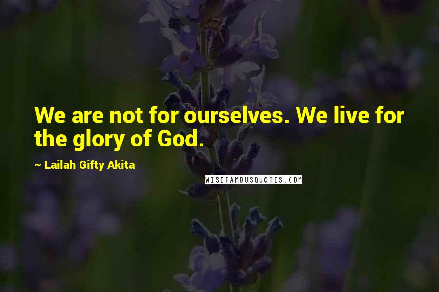 Lailah Gifty Akita Quotes: We are not for ourselves. We live for the glory of God.