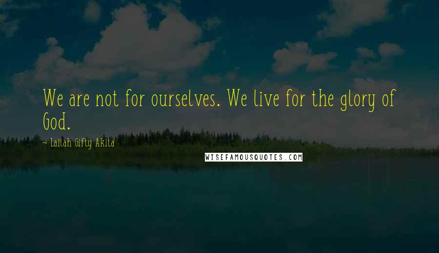 Lailah Gifty Akita Quotes: We are not for ourselves. We live for the glory of God.