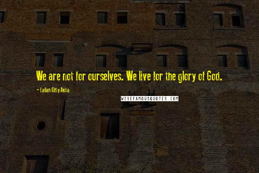 Lailah Gifty Akita Quotes: We are not for ourselves. We live for the glory of God.