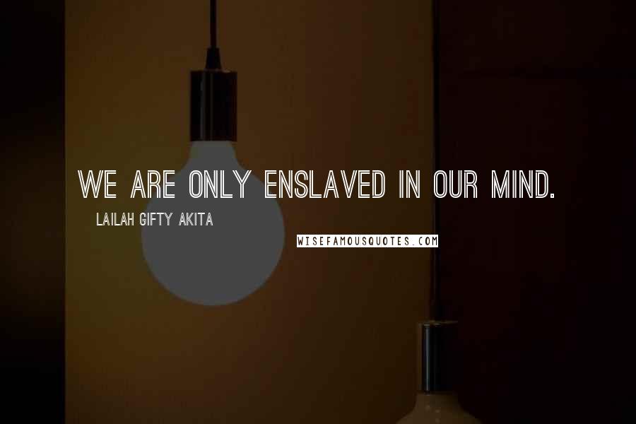 Lailah Gifty Akita Quotes: We are only enslaved in our mind.