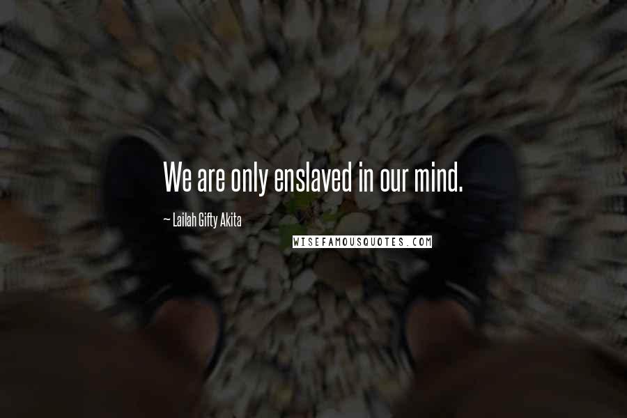 Lailah Gifty Akita Quotes: We are only enslaved in our mind.