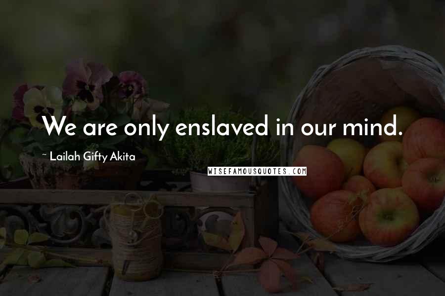 Lailah Gifty Akita Quotes: We are only enslaved in our mind.