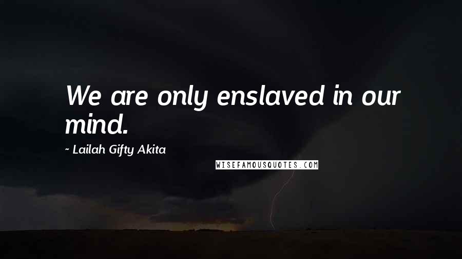 Lailah Gifty Akita Quotes: We are only enslaved in our mind.