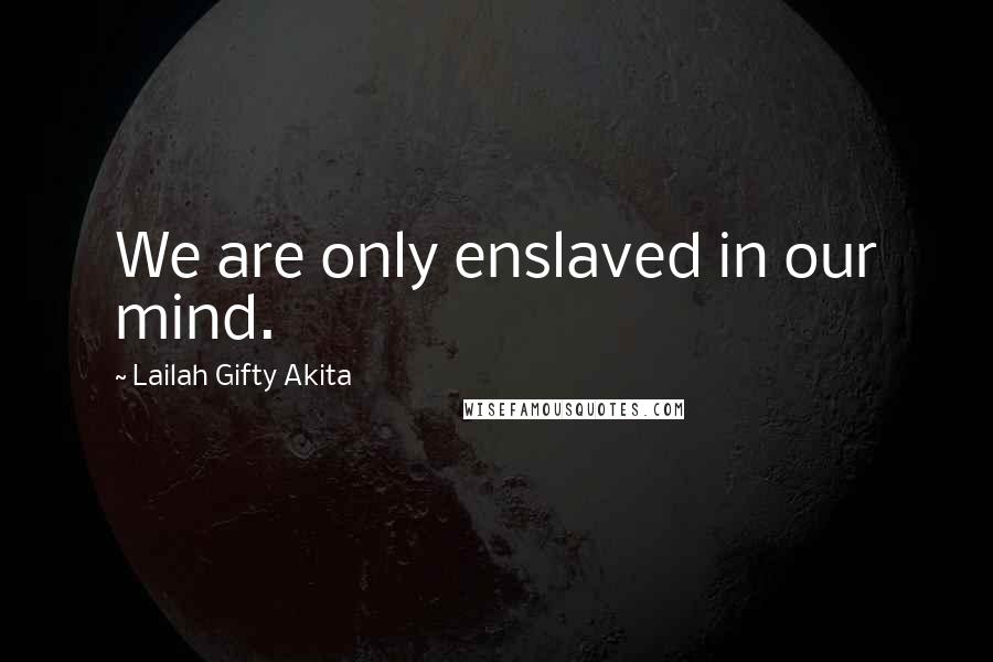 Lailah Gifty Akita Quotes: We are only enslaved in our mind.