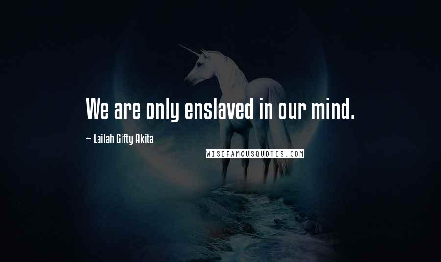 Lailah Gifty Akita Quotes: We are only enslaved in our mind.