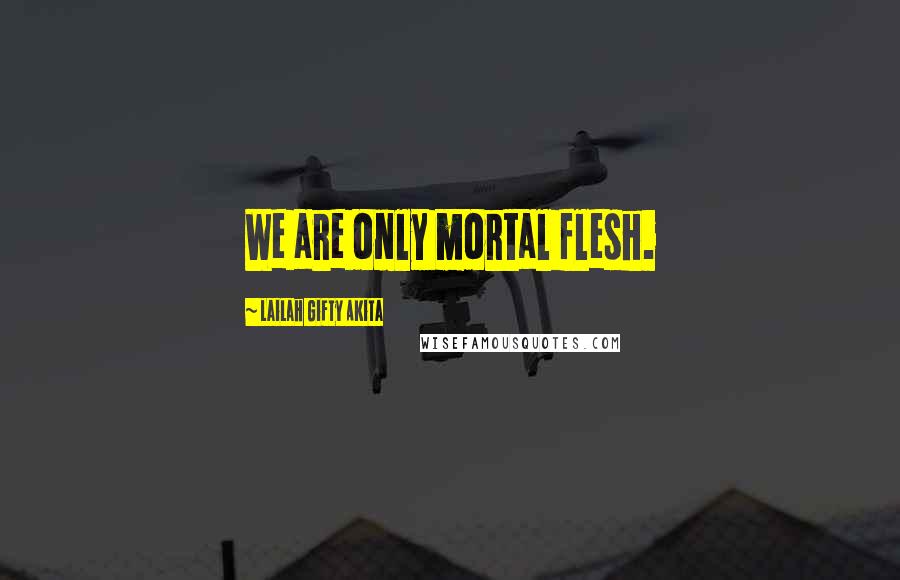 Lailah Gifty Akita Quotes: We are only mortal flesh.