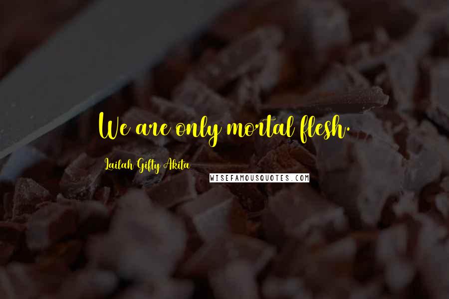 Lailah Gifty Akita Quotes: We are only mortal flesh.