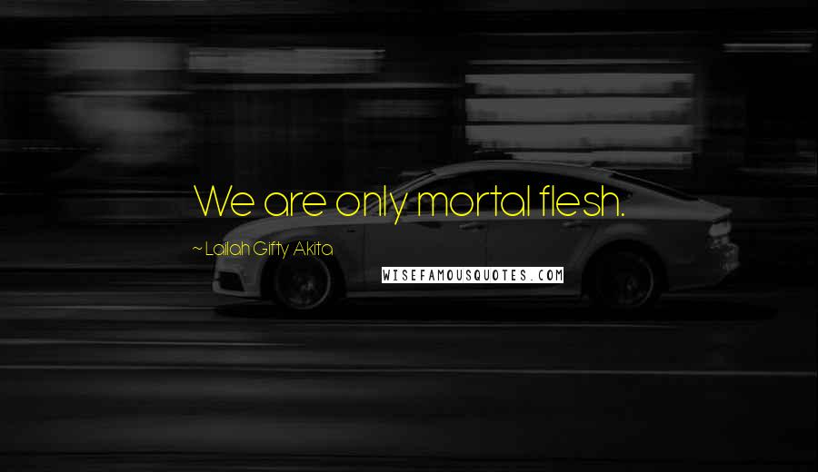 Lailah Gifty Akita Quotes: We are only mortal flesh.