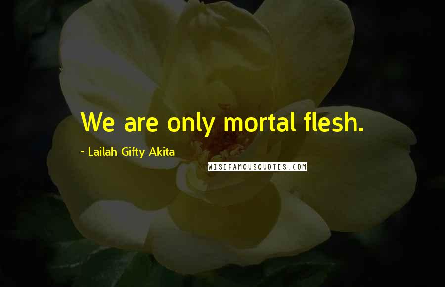 Lailah Gifty Akita Quotes: We are only mortal flesh.