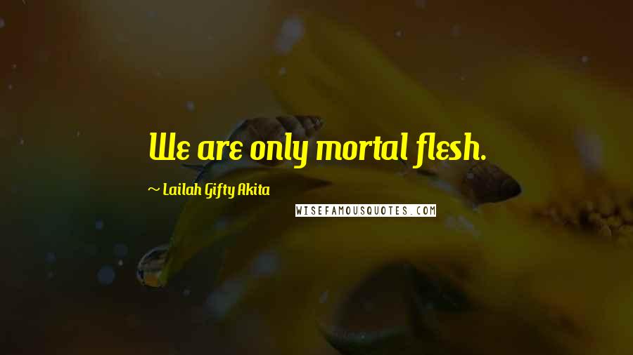 Lailah Gifty Akita Quotes: We are only mortal flesh.