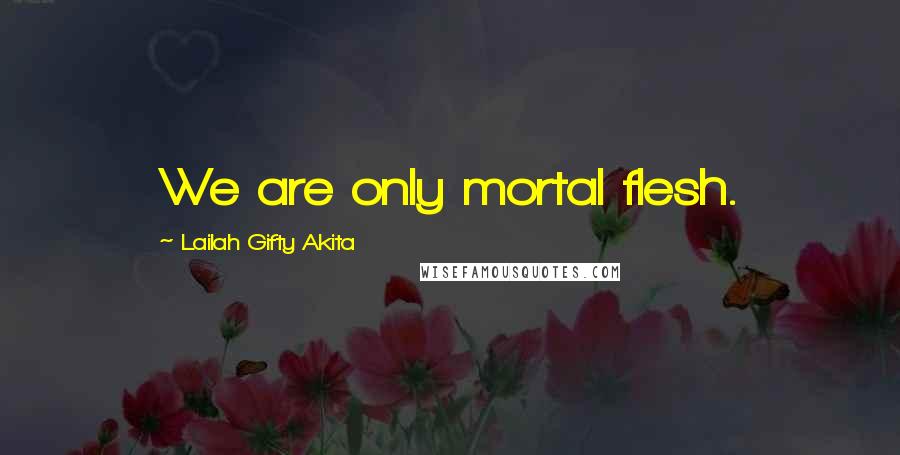 Lailah Gifty Akita Quotes: We are only mortal flesh.