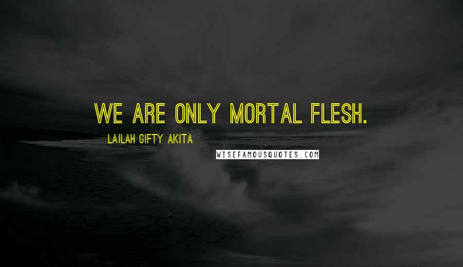 Lailah Gifty Akita Quotes: We are only mortal flesh.