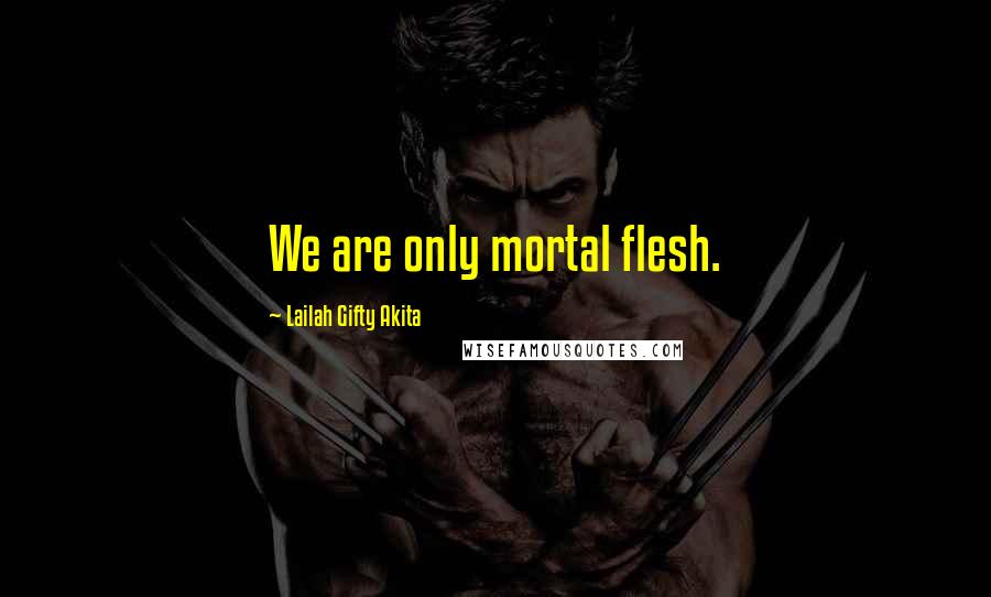 Lailah Gifty Akita Quotes: We are only mortal flesh.