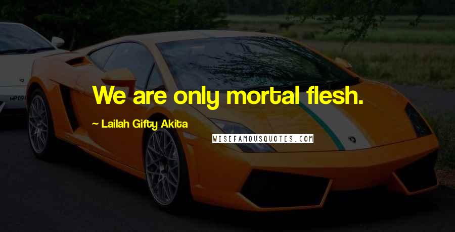 Lailah Gifty Akita Quotes: We are only mortal flesh.