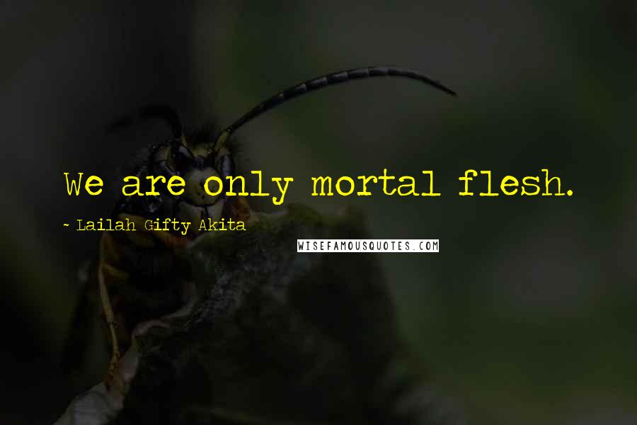 Lailah Gifty Akita Quotes: We are only mortal flesh.