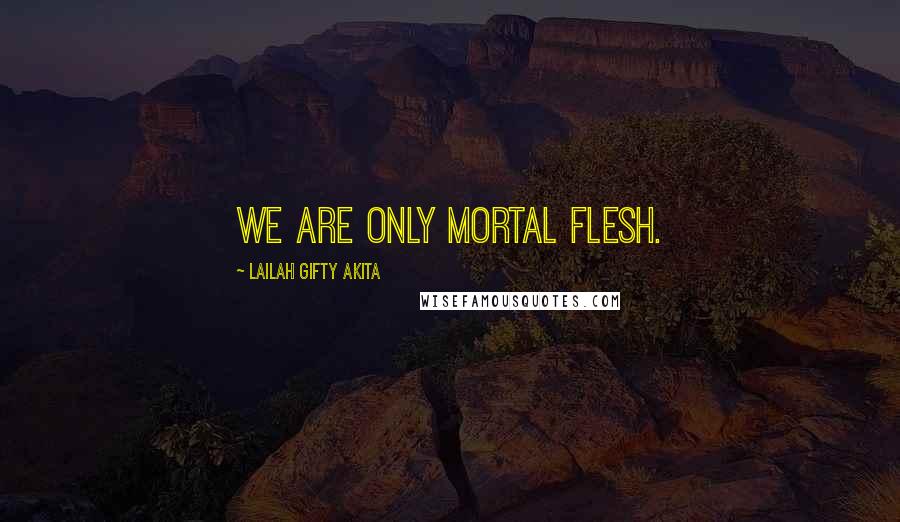 Lailah Gifty Akita Quotes: We are only mortal flesh.