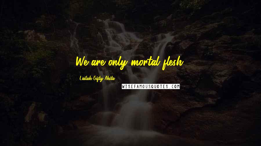 Lailah Gifty Akita Quotes: We are only mortal flesh.