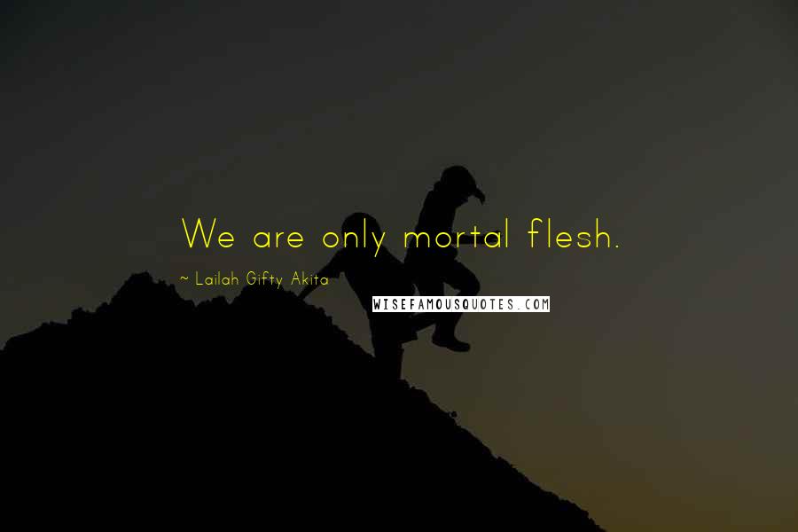 Lailah Gifty Akita Quotes: We are only mortal flesh.