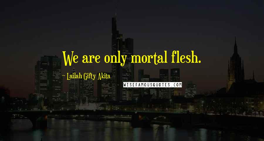 Lailah Gifty Akita Quotes: We are only mortal flesh.