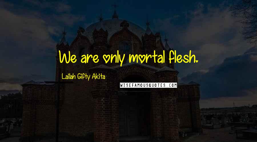 Lailah Gifty Akita Quotes: We are only mortal flesh.