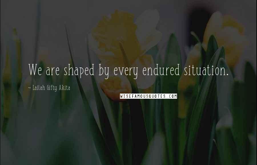 Lailah Gifty Akita Quotes: We are shaped by every endured situation.